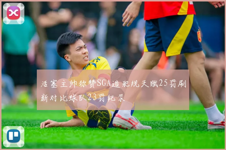 活塞主帅称赞SGA造犯规天赋25罚刷新对比球队23罚纪录