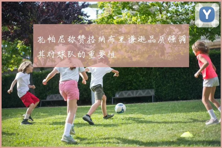 孔帕尼称赞格纳布里谦逊品质强调其对球队的重要性