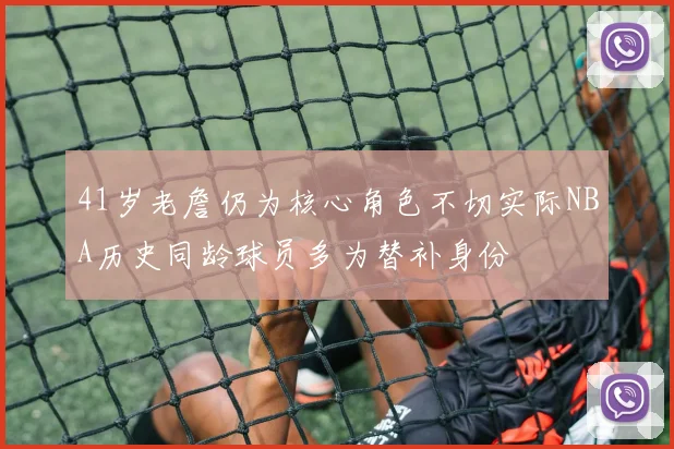 41岁老詹仍为核心角色不切实际NBA历史同龄球员多为替补身份
