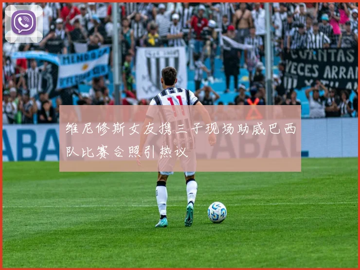 维尼修斯女友携三子现场助威巴西队比赛合照引热议