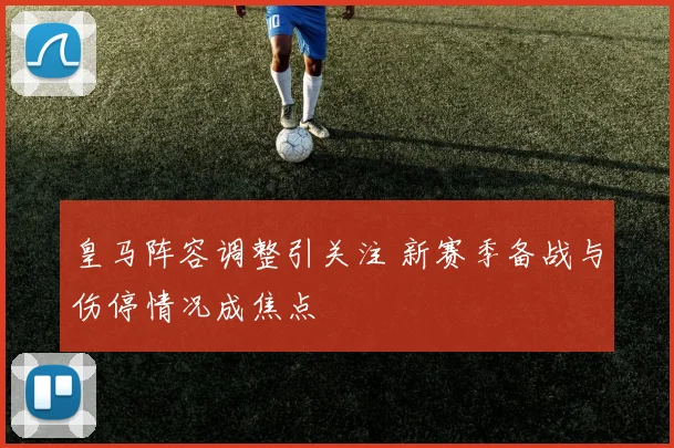 皇马阵容调整引关注 新赛季备战与伤停情况成焦点