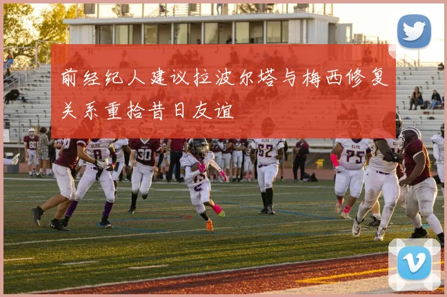 前经纪人建议拉波尔塔与梅西修复关系重拾昔日友谊