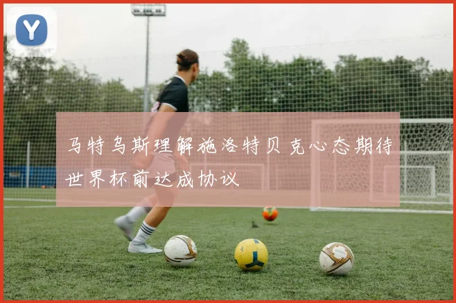 马特乌斯理解施洛特贝克心态期待世界杯前达成协议