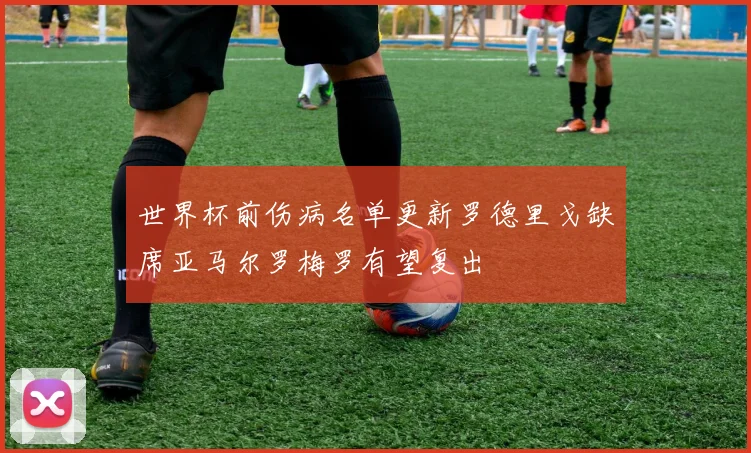 世界杯前伤病名单更新罗德里戈缺席亚马尔罗梅罗有望复出