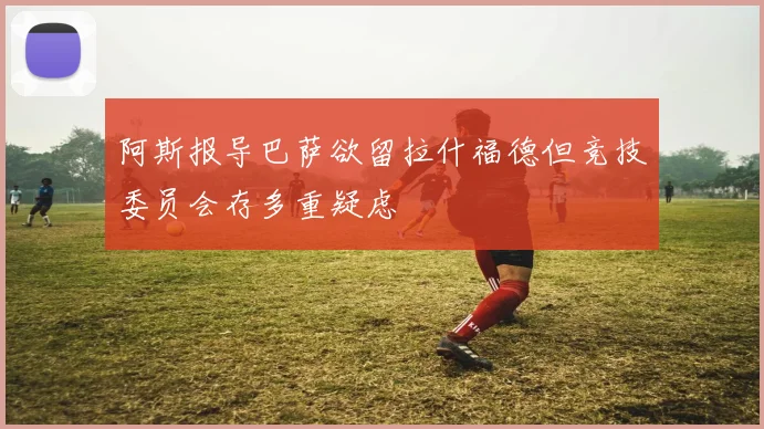 阿斯报导巴萨欲留拉什福德但竞技委员会存多重疑虑