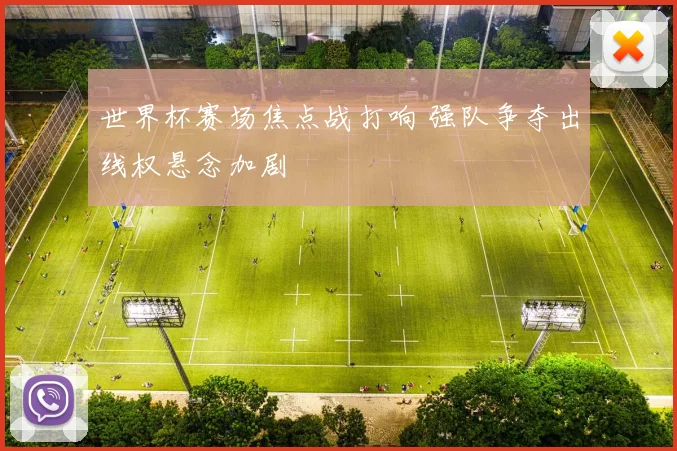 世界杯赛场焦点战打响 强队争夺出线权悬念加剧