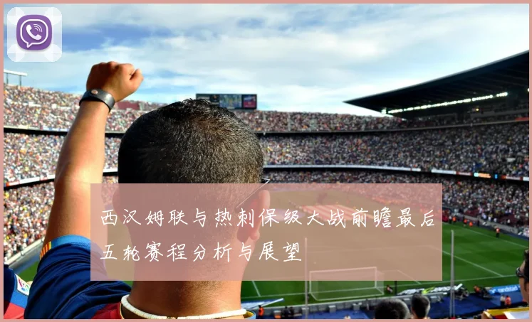 西汉姆联与热刺保级大战前瞻最后五轮赛程分析与展望