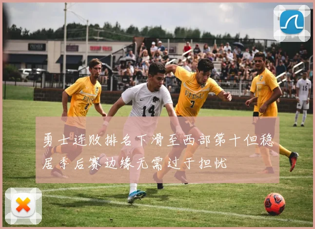 勇士连败排名下滑至西部第十但稳居季后赛边缘无需过于担忧