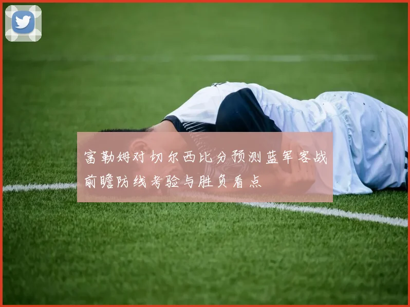 富勒姆对切尔西比分预测蓝军客战前瞻防线考验与胜负看点