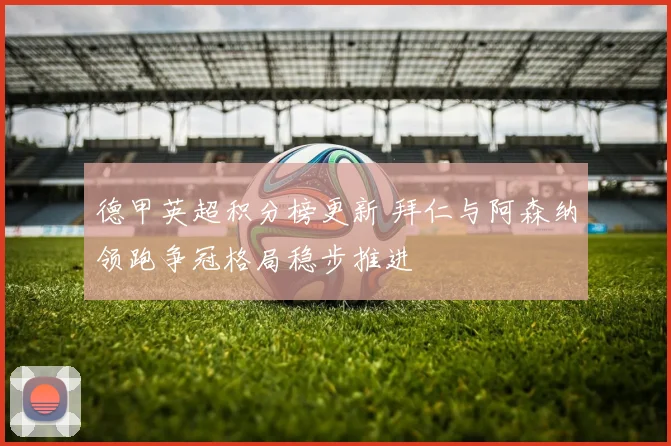 德甲英超积分榜更新 拜仁与阿森纳领跑争冠格局稳步推进