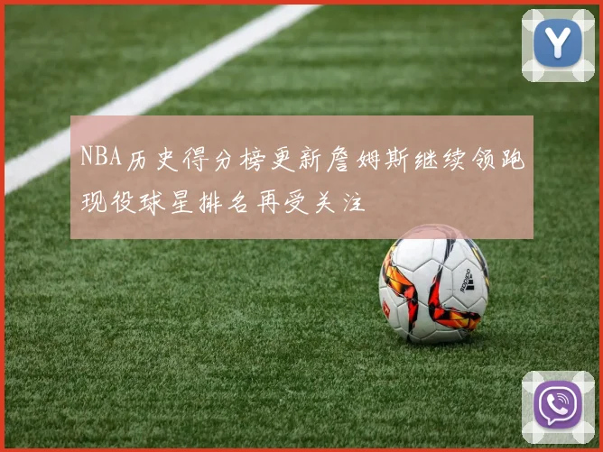 NBA历史得分榜更新詹姆斯继续领跑现役球星排名再受关注