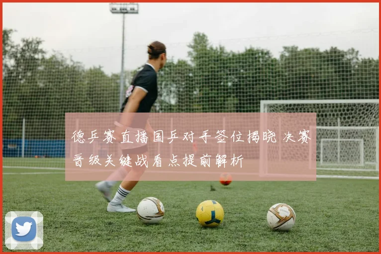 德乒赛直播国乒对手签位揭晓 决赛晋级关键战看点提前解析