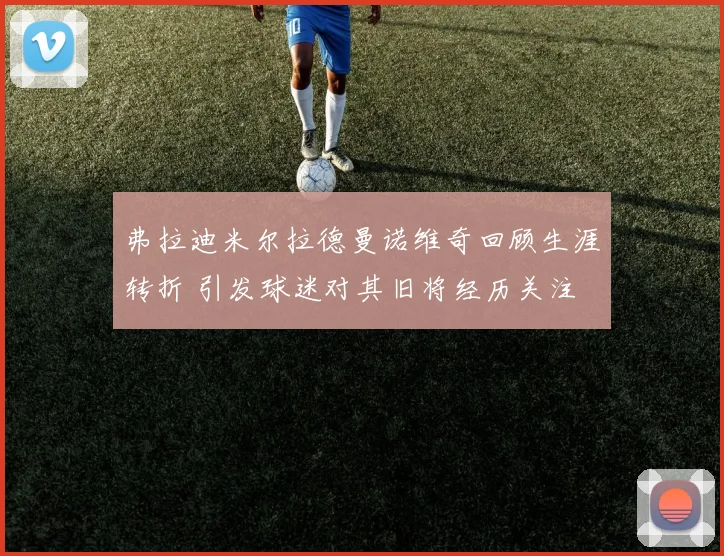 弗拉迪米尔拉德曼诺维奇回顾生涯转折 引发球迷对其旧将经历关注