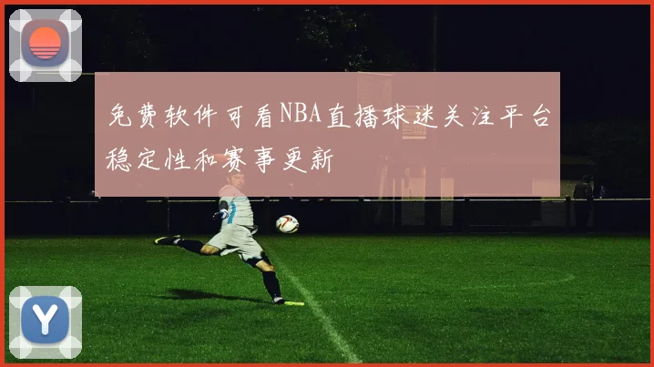 免费软件可看NBA直播球迷关注平台稳定性和赛事更新