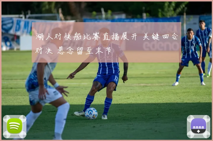 湖人对快船比赛直播展开 关键回合对决 悬念留至末节