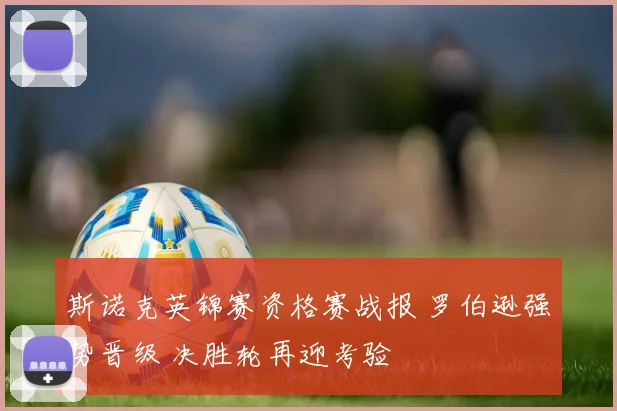 斯诺克英锦赛资格赛战报 罗伯逊强势晋级 决胜轮再迎考验