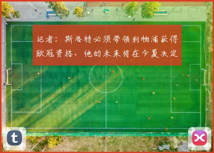 记者：斯洛特必须带领利物浦获得欧冠资格，他的未来将在今夏决定