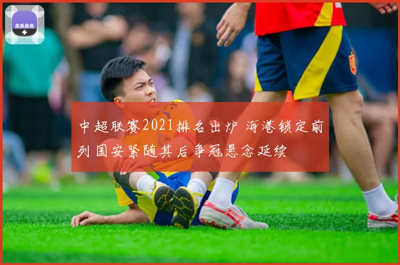 中超联赛2021排名出炉 海港锁定前列国安紧随其后争冠悬念延续
