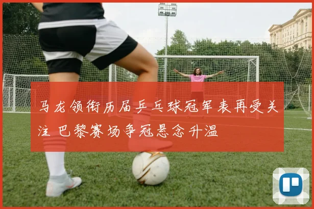马龙领衔历届乒乓球冠军表再受关注 巴黎赛场争冠悬念升温