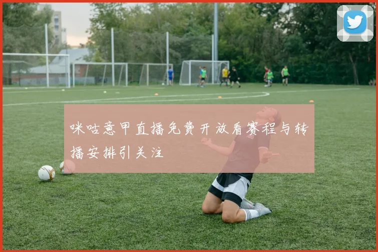 咪咕意甲直播免费开放看赛程与转播安排引关注