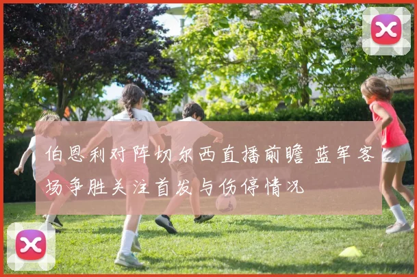 伯恩利对阵切尔西直播前瞻 蓝军客场争胜关注首发与伤停情况