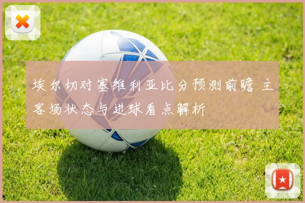 埃尔切对塞维利亚比分预测前瞻 主客场状态与进球看点解析