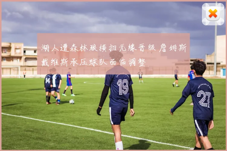 湖人遭森林狼横扫无缘晋级 詹姆斯戴维斯承压球队面临调整