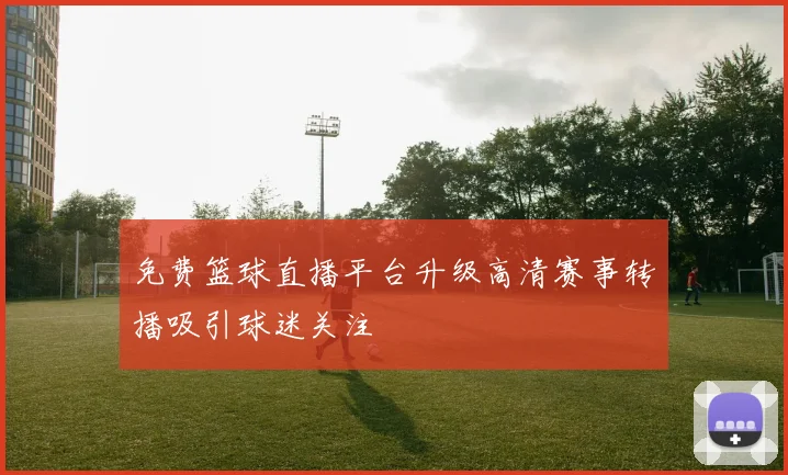 免费篮球直播平台升级高清赛事转播吸引球迷关注