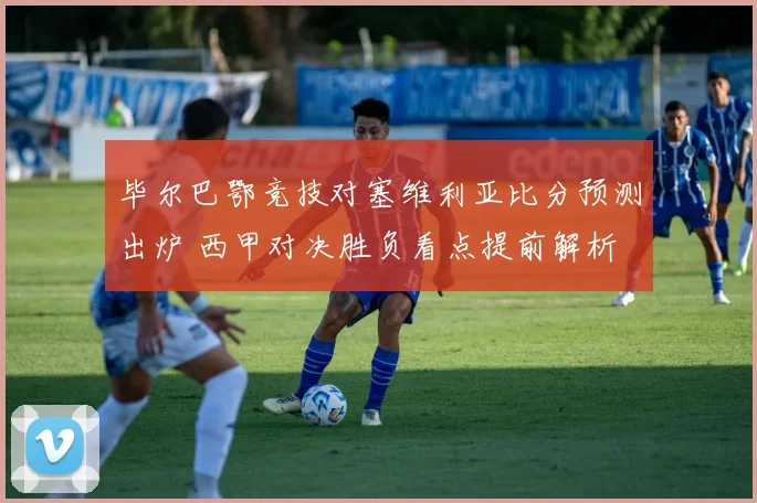 毕尔巴鄂竞技对塞维利亚比分预测出炉 西甲对决胜负看点提前解析