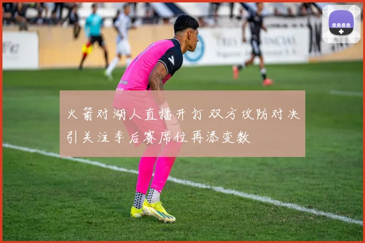 火箭对湖人直播开打 双方攻防对决引关注季后赛席位再添变数