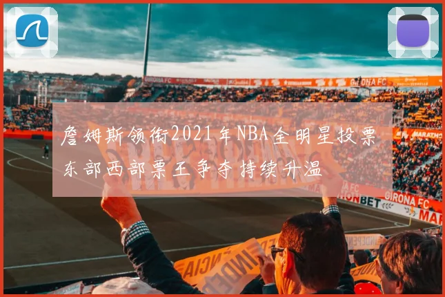 詹姆斯领衔2021年NBA全明星投票 东部西部票王争夺持续升温