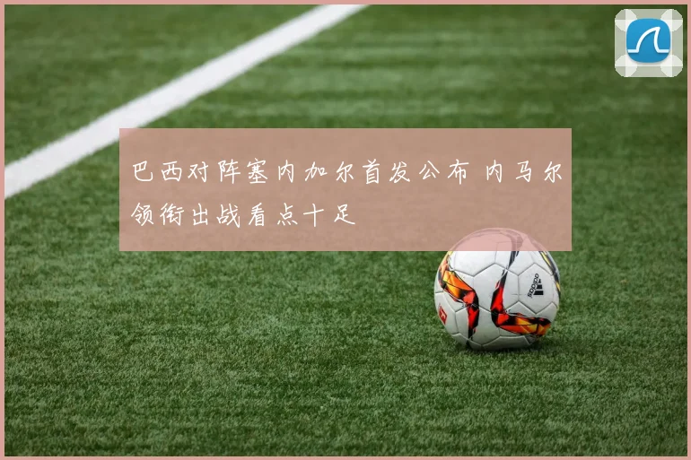 巴西对阵塞内加尔首发公布 内马尔领衔出战看点十足