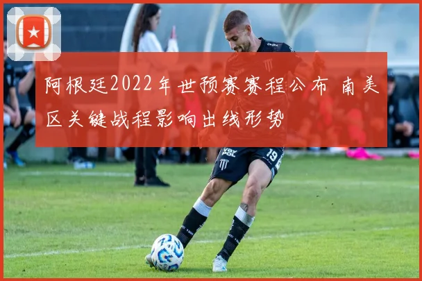 阿根廷2022年世预赛赛程公布 南美区关键战程影响出线形势