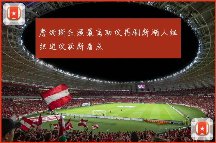 詹姆斯生涯最高助攻再刷新湖人组织进攻获新看点