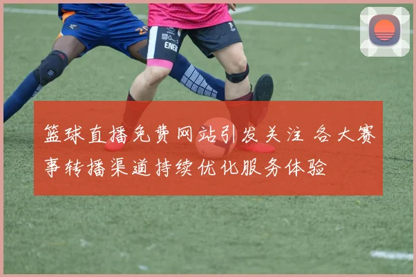 篮球直播免费网站引发关注 各大赛事转播渠道持续优化服务体验